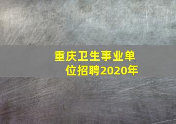 重庆卫生事业单位招聘2020年