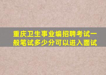 重庆卫生事业编招聘考试一般笔试多少分可以进入面试