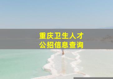 重庆卫生人才公招信息查询