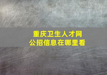 重庆卫生人才网公招信息在哪里看