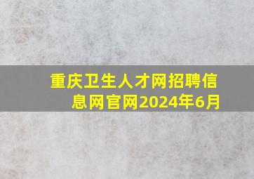 重庆卫生人才网招聘信息网官网2024年6月