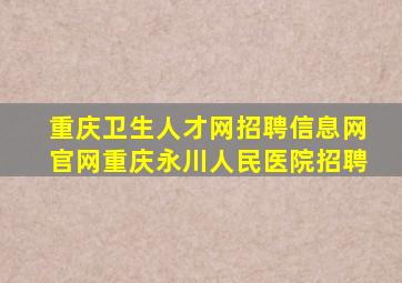 重庆卫生人才网招聘信息网官网重庆永川人民医院招聘