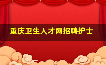 重庆卫生人才网招聘护士