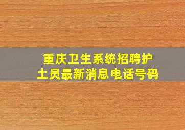 重庆卫生系统招聘护土员最新消息电话号码