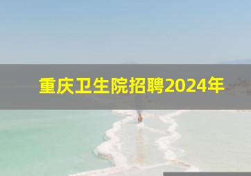 重庆卫生院招聘2024年