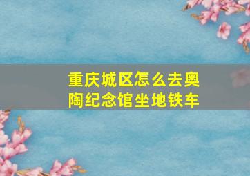 重庆城区怎么去奥陶纪念馆坐地铁车