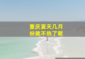 重庆夏天几月份就不热了呢