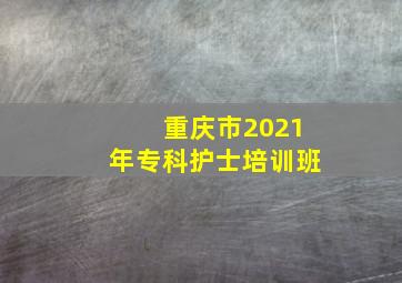 重庆市2021年专科护士培训班