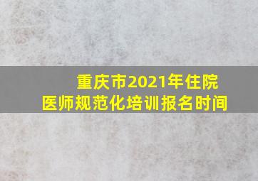 重庆市2021年住院医师规范化培训报名时间