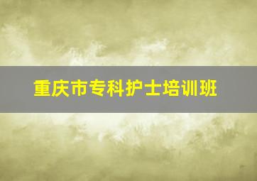 重庆市专科护士培训班