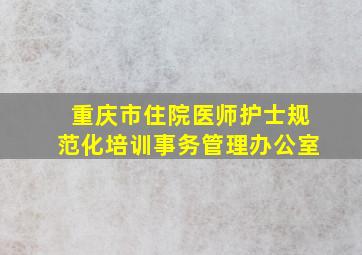 重庆市住院医师护士规范化培训事务管理办公室