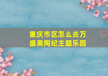 重庆市区怎么去万盛奥陶纪主题乐园