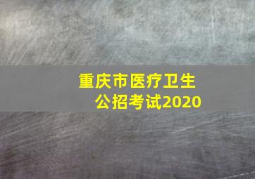 重庆市医疗卫生公招考试2020