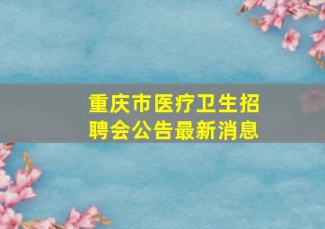 重庆市医疗卫生招聘会公告最新消息