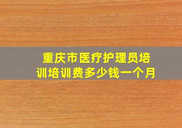 重庆市医疗护理员培训培训费多少钱一个月