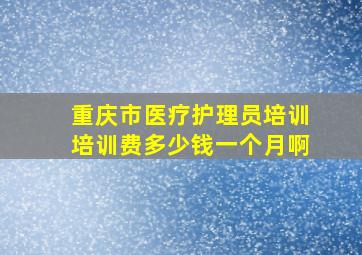 重庆市医疗护理员培训培训费多少钱一个月啊