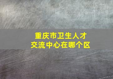 重庆市卫生人才交流中心在哪个区