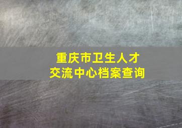 重庆市卫生人才交流中心档案查询