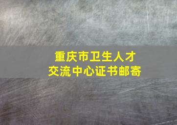 重庆市卫生人才交流中心证书邮寄