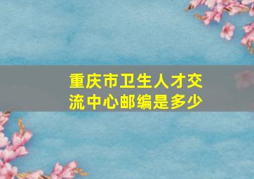 重庆市卫生人才交流中心邮编是多少