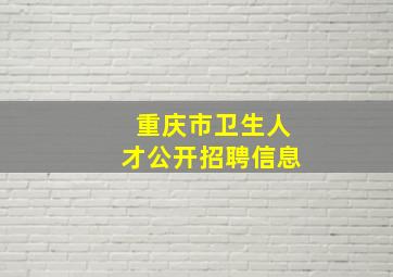 重庆市卫生人才公开招聘信息