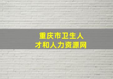 重庆市卫生人才和人力资源网