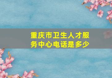 重庆市卫生人才服务中心电话是多少