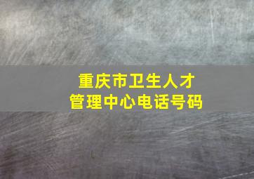 重庆市卫生人才管理中心电话号码