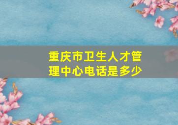 重庆市卫生人才管理中心电话是多少