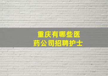 重庆有哪些医药公司招聘护士