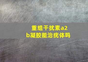 重组干扰素a2b凝胶能治疣体吗