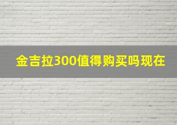 金吉拉300值得购买吗现在