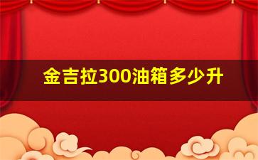 金吉拉300油箱多少升