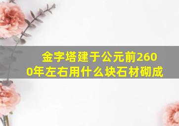 金字塔建于公元前2600年左右用什么块石材砌成