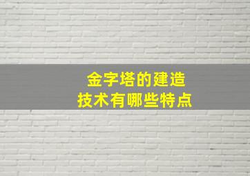 金字塔的建造技术有哪些特点