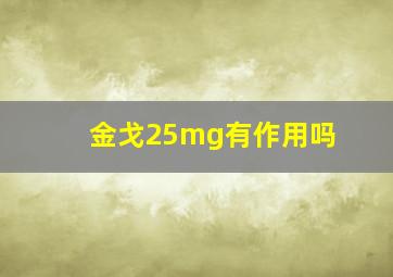 金戈25mg有作用吗