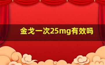 金戈一次25mg有效吗