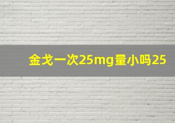 金戈一次25mg量小吗25