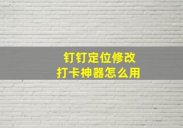 钉钉定位修改打卡神器怎么用