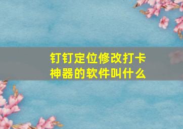 钉钉定位修改打卡神器的软件叫什么