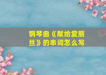 钢琴曲《献给爱丽丝》的串词怎么写