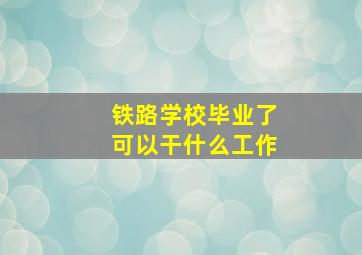 铁路学校毕业了可以干什么工作