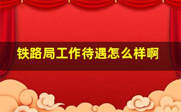 铁路局工作待遇怎么样啊