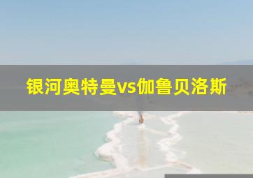 银河奥特曼vs伽鲁贝洛斯