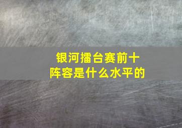 银河擂台赛前十阵容是什么水平的