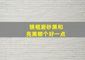 镜框磨砂黑和亮黑哪个好一点