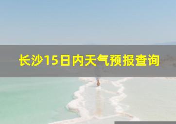 长沙15日内天气预报查询