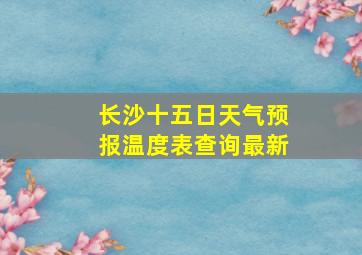 长沙十五日天气预报温度表查询最新