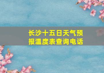 长沙十五日天气预报温度表查询电话