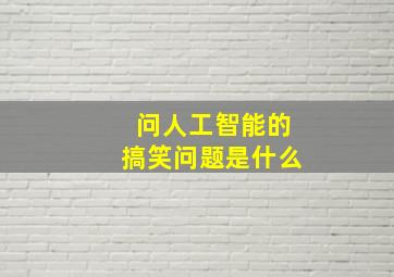 问人工智能的搞笑问题是什么